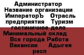 Администратор › Название организации ­ ИмператорЪ › Отрасль предприятия ­ Туризм, гостиничное дело › Минимальный оклад ­ 1 - Все города Работа » Вакансии   . Адыгея респ.